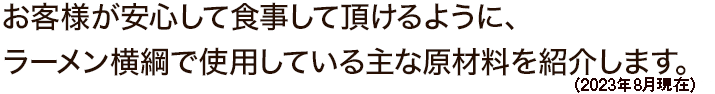 お客様が安心して食事して頂けるように、ラーメン横綱で使用している主な原材料を紹介します。