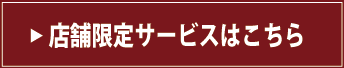 店舗限定サービスはこちら